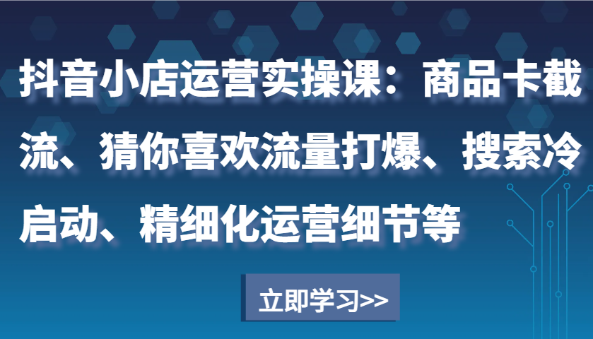 抖音小店运营实操课：商品卡截流、猜你喜欢流量打爆、搜索冷启动、精细化运营细节等-中创网_专注互联网创业,项目资源整合-心诚资源网