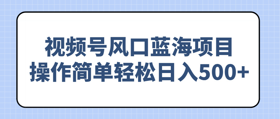 （14276期）视频号风口蓝海项目，操作简单轻松日入500+-中创网_专注互联网创业,项目资源整合-心诚资源网