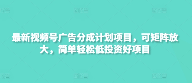 新视频号广告分成计划项目，可引流矩阵变大，简单轻松低好的投资项目-中创网_专注互联网创业,项目资源整合-心诚资源网