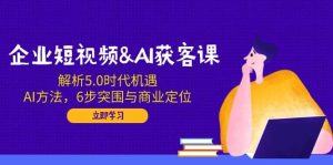 企业短视频&AI拓客课:分析5.0发展机遇,AI方式,6步突出重围与商业定位-中创网_专注互联网创业,项目资源整合-心诚资源网