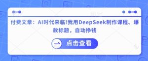 付费文章:AI时代来临!我就用DeepSeek制做课程内容、爆款标题,全自动赚钱-中创网_专注互联网创业,项目资源整合-心诚资源网