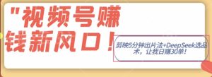 视频号挣钱新风口,剪映5分钟出片法+DeepSeek选品术,让我日出30单-中创网_专注互联网创业,项目资源整合-心诚资源网