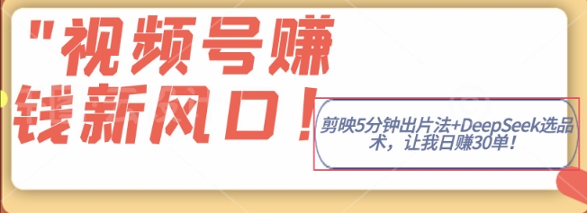 视频号挣钱新风口，剪映5分钟出片法+DeepSeek选品术，让我日出30单-中创网_专注互联网创业,项目资源整合-心诚资源网