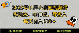 2025快手小店短视频卖货方式,零资金投入,零门槛,每日日入600+-中创网_专注互联网创业,项目资源整合-心诚资源网