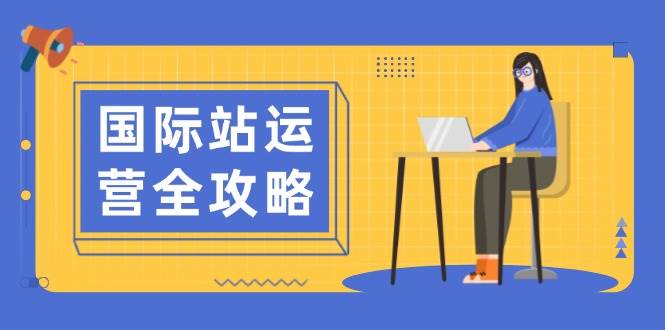 国际站运营攻略大全：包含日常经营到数据统计分析，助力打造高效管理构思-中创网_专注互联网创业,项目资源整合-心诚资源网