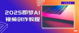 2025即梦AI短视频创作实例教程,从零开始学制作小视频,文本图片生成短视频轻轻松松写作-中创网_专注互联网创业,项目资源整合-心诚资源网
