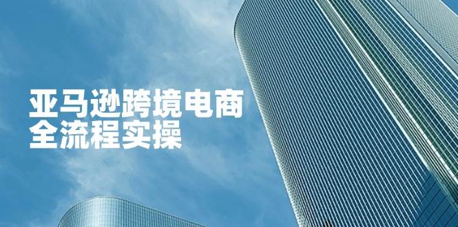 亚马逊平台跨境电子商务全过程实际操作，教大家从零开始，把握店铺管理与广告方法-中创网_专注互联网创业,项目资源整合-心诚资源网
