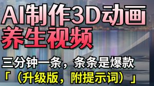 AI制作3D动画养生视频,三分钟一条,条条是爆款(升级版,附提示词)-中创网_专注互联网创业,项目资源整合-心诚资源网