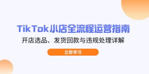 (14358期)TikTok小商店全过程运营指南,开实体店选款、安排发货资金回笼与违规处理详细说明-中创网_专注互联网创业,项目资源整合-心诚资源网