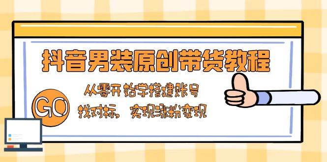 抖音男装原创带货教程：从零开始学搭建账号，找对标，实现涨粉变现-中创网_专注互联网创业,项目资源整合-心诚资源网