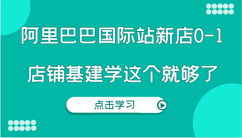 阿里巴巴国际站新店0-1，个人实践实操录制从0-1基建，店铺基建学这个就够了-中创网_专注互联网创业,项目资源整合-心诚资源网
