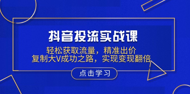 （13954期）抖音投流实战课，轻松获取流量，精准出价，复制大V成功之路，实现变现翻倍-中创网_专注互联网创业,项目资源整合-心诚资源网
