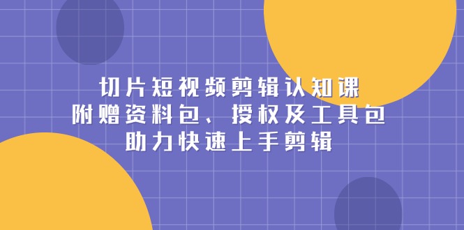 （13888期）切片短视频剪辑认知课，附赠资料包、授权及工具包，助力快速上手剪辑-中创网_专注互联网创业,项目资源整合-心诚资源网