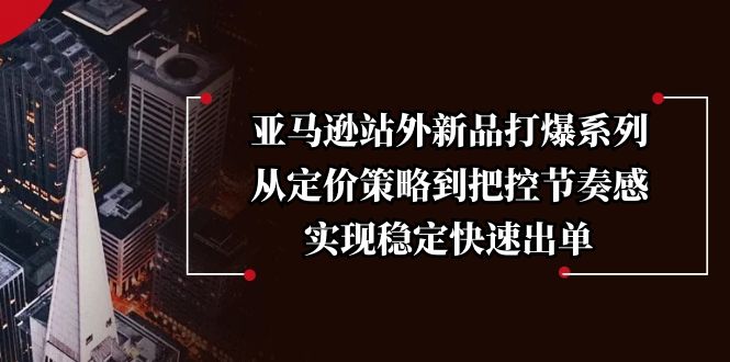 （13970期）亚马逊站外新品打爆系列，从定价策略到把控节奏感，实现稳定快速出单-中创网_专注互联网创业,项目资源整合-心诚资源网