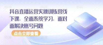 抖音直播间经营实操训练营面授课，全方位系统的学习，零距离处理账户难题-中创网_专注互联网创业,项目资源整合-心诚资源网
