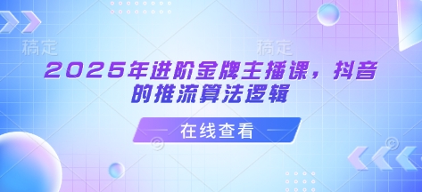 2025年升阶金牌主播课，抖音上的拉流算法逻辑-中创网_专注互联网创业,项目资源整合-心诚资源网