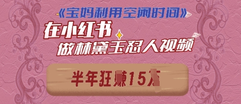宝妈利用空闲时间，小红书做林黛玉在线怼人视频，快速涨粉，实现账号变现-中创网_专注互联网创业,项目资源整合-心诚资源网
