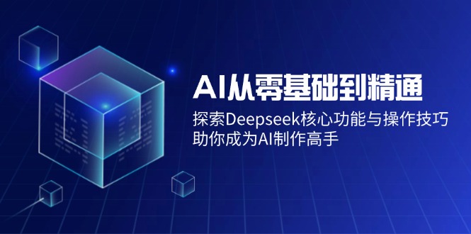 （14443期）AI从零基础到熟练：探寻Deepseek主要功能与操作方法，帮助你变成AI制做大神-中创网_专注互联网创业,项目资源整合-心诚资源网
