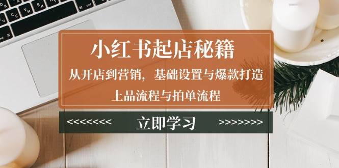 小红书起店秘籍：从开店到营销，基础设置与爆款打造、上品流程与拍单流程-中创网_专注互联网创业,项目资源整合-心诚资源网