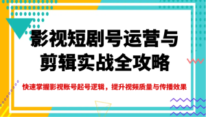 影视短剧号运营与剪辑实战全攻略,快速掌握影视账号起号逻辑,提升视频质量与传播效果-中创网_专注互联网创业,项目资源整合-心诚资源网