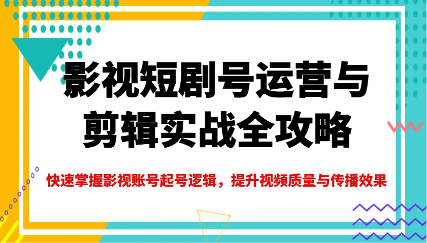 影视短剧号运营与剪辑实战全攻略，快速掌握影视账号起号逻辑，提升视频质量与传播效果-中创网_专注互联网创业,项目资源整合-心诚资源网