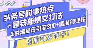 (13782期)头条号时事热点+赚钱新爆文打法,Ai洗稿单日引流300+精准创业粉,目前…-中创网_专注互联网创业,项目资源整合-心诚资源网