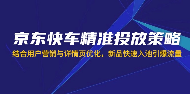 （14185期）京东快车精准推送对策，融合用户营销与详情页优化，新产品迅速入池引爆流量-中创网_专注互联网创业,项目资源整合-心诚资源网