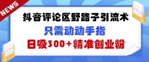 抖音的评论区歪门邪道引流术,仅需动动手,日吸300 精确自主创业粉-中创网_专注互联网创业,项目资源整合-心诚资源网