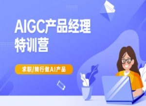 AIGC产品经理特训营-产品经理较教程,求职转行做AI产品-中创网_专注互联网创业,项目资源整合-心诚资源网