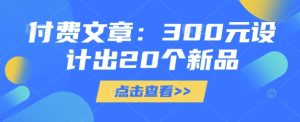付费文章：300元制作出20个新产品-中创网_专注互联网创业,项目资源整合-心诚资源网