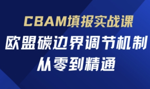 CBAM填写实战演练课，欧盟国家碳界限调控机制，从零到熟练-中创网_专注互联网创业,项目资源整合-心诚资源网