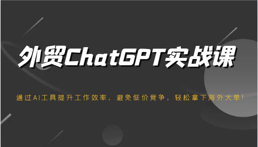 出口外贸ChatGPT实战演练课，根据AI专用工具提高工作效率，防止恶性竞争，轻松拿下国外股票大单！-中创网_专注互联网创业,项目资源整合-心诚资源网