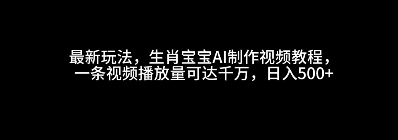 最新玩法，生肖宝宝AI制作视频教程，一条视频播放量可达千万，日入500+-中创网_专注互联网创业,项目资源整合-心诚资源网