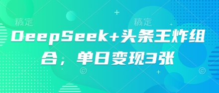 DeepSeek+头条王炸组合，单日变现3张-中创网_专注互联网创业,项目资源整合-心诚资源网
