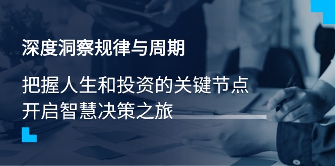 （14437期）深度洞察规律性与周期时间，把握人生与投资的重要节点，开启智慧管理决策之行-中创网_专注互联网创业,项目资源整合-心诚资源网