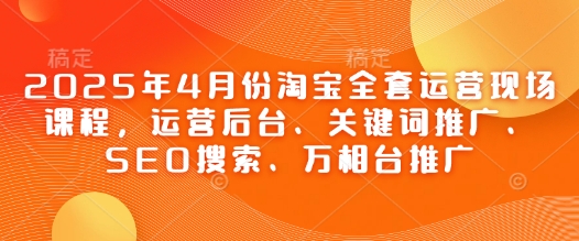 2025年4月份淘宝网整套经营当场课程内容，运营后台、关键词优化、SEO检索、万相台营销推广-中创网_专注互联网创业,项目资源整合-心诚资源网