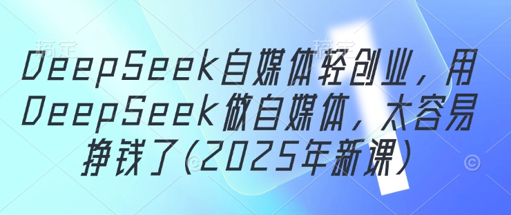 DeepSeek自媒体平台轻创业，用DeepSeek运营自媒体，很容易挣钱了(2025年新授课)-中创网_专注互联网创业,项目资源整合-心诚资源网