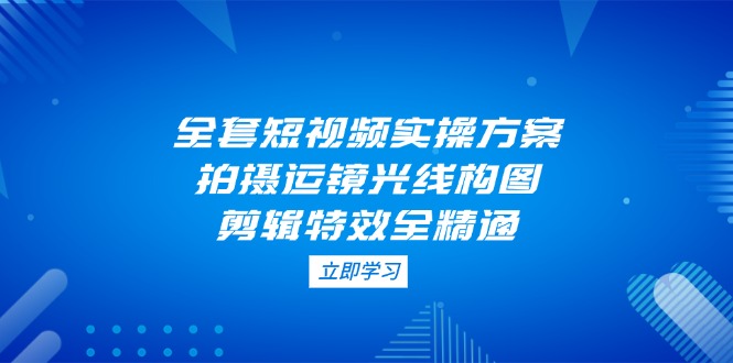 （14465期）全套短视频实操方案，拍摄运镜光线构图，剪辑特效全精通-中创网_专注互联网创业,项目资源整合-心诚资源网