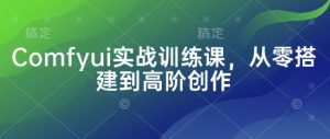 Comfyui实战训练课,从零搭建到高阶创作-中创网_专注互联网创业,项目资源整合-心诚资源网