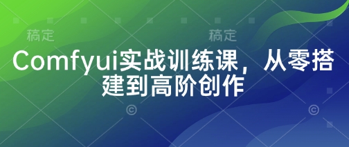 Comfyui实战训练课，从零搭建到高阶创作-中创网_专注互联网创业,项目资源整合-心诚资源网