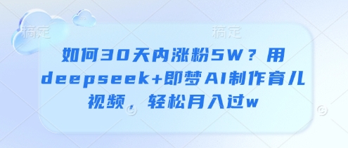 怎么30日内增粉5W？用deepseek 即梦AI制做育儿视频，轻轻松松月入了w-中创网_专注互联网创业,项目资源整合-心诚资源网