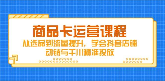 产品卡营销课程，从选款到流量提升，懂得抖音店铺促销与巨量千川精准推送-中创网_专注互联网创业,项目资源整合-心诚资源网