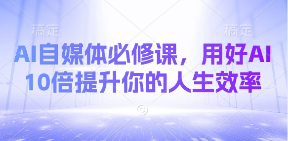 AI自媒体平台必修课程，用对AI 10倍提高你的人生道路高效率-中创网_专注互联网创业,项目资源整合-心诚资源网