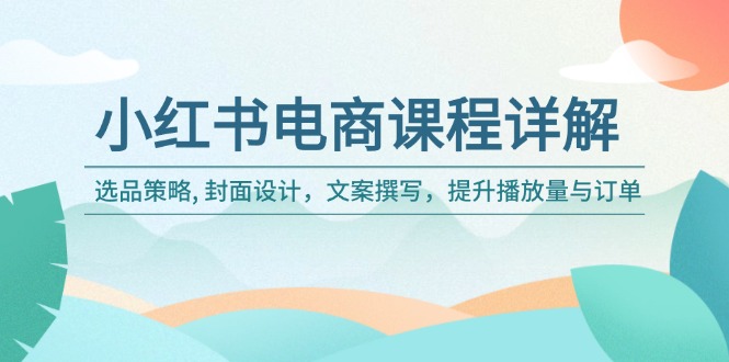 （14121期）小红书电商课程内容详细说明：选品策略, 版面设计，文案撰写，提高播放率与订单信息-中创网_专注互联网创业,项目资源整合-心诚资源网
