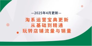 (14468期)淘系运营宝典2025年4月更新,从基础到精通,玩转店铺流量与销量-中创网_专注互联网创业,项目资源整合-心诚资源网