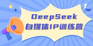 （14441期）DeepSeek自媒体平台IP夏令营，把握四位定位方法 双翘板转现实体模型 打开自媒体平台新的篇章-中创网_专注互联网创业,项目资源整合-心诚资源网