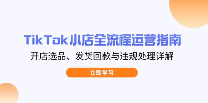 TikTok小商店全过程运营指南，开实体店选款、安排发货资金回笼与违规处理详细说明-中创网_专注互联网创业,项目资源整合-心诚资源网