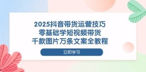 2025抖音带货运营技巧,零基础学短视频带货,千款图片万条文案全教程-中创网_专注互联网创业,项目资源整合-心诚资源网