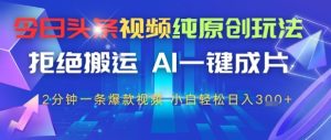 今日头条视频纯原创设计游戏玩法,回绝运送,AI一键整片, 2min一条爆款短视频,新手都可以轻松日入3张-中创网_专注互联网创业,项目资源整合-心诚资源网