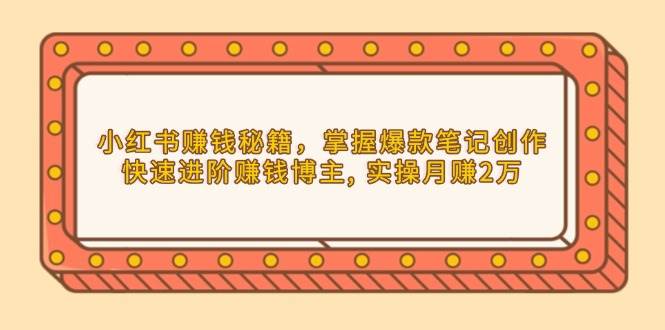 小红书赚钱秘籍，掌握爆款笔记创作，快速进阶赚钱博主, 实操月赚2万-中创网_专注互联网创业,项目资源整合-心诚资源网